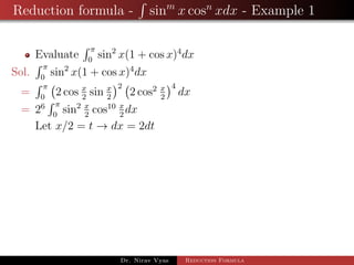Reduction formula - sinm
x cosn
xdx - Example 1
Evaluate
π
0
sin2
x(1 + cos x)4
dx
Sol.
π
0
sin2
x(1 + cos x)4
dx
=
π
0
2 cos x
2
sin x
2
2
2 cos2 x
2
4
dx
= 26 π
0
sin2 x
2
cos10 x
2
dx
Let x/2 = t → dx = 2dt
Dr. Nirav Vyas Reduction Formula
 