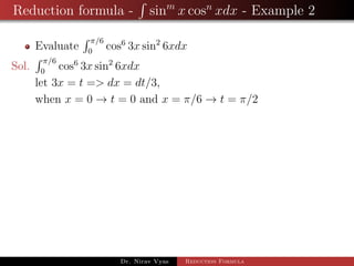 Reduction formula - sinm
x cosn
xdx - Example 2
Evaluate
π/6
0
cos6
3x sin2
6xdx
Sol.
π/6
0
cos6
3x sin2
6xdx
let 3x = t => dx = dt/3,
when x = 0 → t = 0 and x = π/6 → t = π/2
Dr. Nirav Vyas Reduction Formula
 