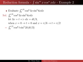 Reduction formula - sinm
x cosn
xdx - Example 2
Evaluate
π/6
0
cos6
3x sin2
6xdx
Sol.
π/6
0
cos6
3x sin2
6xdx
let 3x = t => dx = dt/3,
when x = 0 → t = 0 and x = π/6 → t = π/2
=
π/2
0
cos6
t sin2
2t(dt/3)
Dr. Nirav Vyas Reduction Formula
 