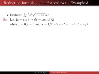 Reduction formula - sinm
x cosn
xdx - Example 3
Evaluate
1/2
0
x3
√
1 − 4x2dx
Sol. Let 2x = sin t → dx = cos tdt/2
when x = 0, t = 0 and x = 1/2 => sin t = 1 => t = π/2
Dr. Nirav Vyas Reduction Formula
 