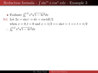 Reduction formula - sinm
x cosn
xdx - Example 3
Evaluate
1/2
0
x3
√
1 − 4x2dx
Sol. Let 2x = sin t → dx = cos tdt/2
when x = 0, t = 0 and x = 1/2 => sin t = 1 => t = π/2
∴
1/2
0
x3
√
1 − 4x2dx
Dr. Nirav Vyas Reduction Formula
 