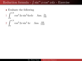 Reduction formula - sinm
x cosn
xdx - Exercise
Evaluate the following
1
π/6
0
cos4
3x sin2
6xdx Ans. 5π
192
2
π/4
0
cos3
2x sin4
4x Ans. 128
1155
Dr. Nirav Vyas Reduction Formula
 