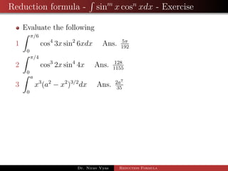 Reduction formula - sinm
x cosn
xdx - Exercise
Evaluate the following
1
π/6
0
cos4
3x sin2
6xdx Ans. 5π
192
2
π/4
0
cos3
2x sin4
4x Ans. 128
1155
3
a
0
x3
(a2
− x2
)3/2
dx Ans. 2a7
35
Dr. Nirav Vyas Reduction Formula
 