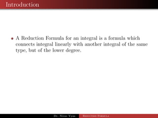 Introduction
A Reduction Formula for an integral is a formula which
connects integral linearly with another integral of the same
type, but of the lower degree.
Dr. Nirav Vyas Reduction Formula
 
