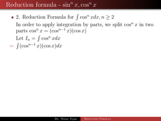 Reduction formula - sinn
x, cosn
x
2. Reduction Formula for cosn
xdx, n ≥ 2
In order to apply integration by parts, we split cosn
x in two
parts cosn
x = (cosn−1
x)(cos x)
Let In = cosn
xdx
= (cosn−1
x)(cos x)dx
Dr. Nirav Vyas Reduction Formula
 