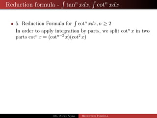Reduction formula - tann
xdx, cotn
xdx
5. Reduction Formula for cotn
xdx, n ≥ 2
In order to apply integration by parts, we split cotn
x in two
parts cotn
x = (cotn−2
x)(cot2
x)
Dr. Nirav Vyas Reduction Formula
 