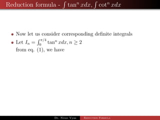 Reduction formula - tann
xdx, cotn
xdx
Now let us consider corresponding deﬁnite integrals
Let In =
π/4
0
tann
xdx, n ≥ 2
from eq. (1), we have
Dr. Nirav Vyas Reduction Formula
 