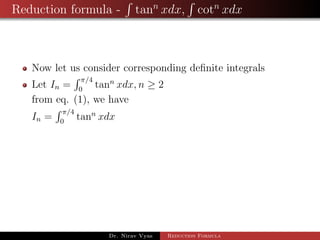 Reduction formula - tann
xdx, cotn
xdx
Now let us consider corresponding deﬁnite integrals
Let In =
π/4
0
tann
xdx, n ≥ 2
from eq. (1), we have
In =
π/4
0
tann
xdx
Dr. Nirav Vyas Reduction Formula
 