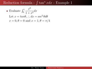 Reduction formula - tann
xdx - Example 1
Evaluate
1
0
x6
1 + x2
dx
Let x = tanθ, ∴ dx = sec2
θdθ
x = 0, θ = 0 and x = 1, θ = π/4
Dr. Nirav Vyas Reduction Formula
 