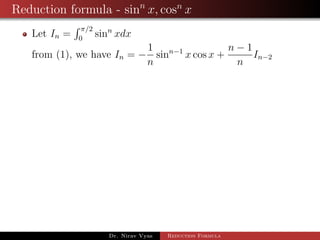 Reduction formula - sinn
x, cosn
x
Let In =
π/2
0
sinn
xdx
from (1), we have In = −
1
n
sinn−1
x cos x +
n − 1
n
In−2
Dr. Nirav Vyas Reduction Formula
 