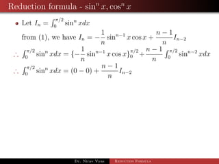 Reduction formula - sinn
x, cosn
x
Let In =
π/2
0
sinn
xdx
from (1), we have In = −
1
n
sinn−1
x cos x +
n − 1
n
In−2
∴
π/2
0
sinn
xdx = {−
1
n
sinn−1
x cos x}
π/2
0 +
n − 1
n
π/2
0
sinn−2
xdx
∴
π/2
0
sinn
xdx = (0 − 0) +
n − 1
n
In−2
Dr. Nirav Vyas Reduction Formula
 