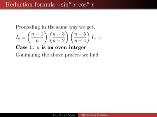 Reduction formula - sinn
x, cosn
x
Proceeding in the same way we get,
In =
n − 1
n
n − 3
n − 2
n − 5
n − 4
In−6
Case 1: n is an even integer
Continuing the above process we ﬁnd
Dr. Nirav Vyas Reduction Formula
 