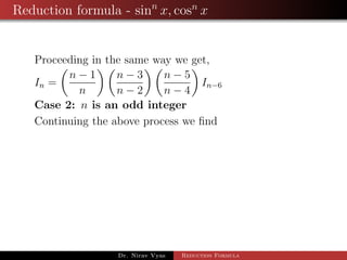Reduction formula - sinn
x, cosn
x
Proceeding in the same way we get,
In =
n − 1
n
n − 3
n − 2
n − 5
n − 4
In−6
Case 2: n is an odd integer
Continuing the above process we ﬁnd
Dr. Nirav Vyas Reduction Formula
 