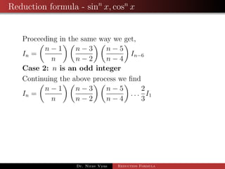 Reduction formula - sinn
x, cosn
x
Proceeding in the same way we get,
In =
n − 1
n
n − 3
n − 2
n − 5
n − 4
In−6
Case 2: n is an odd integer
Continuing the above process we ﬁnd
In =
n − 1
n
n − 3
n − 2
n − 5
n − 4
. . .
2
3
I1
Dr. Nirav Vyas Reduction Formula
 