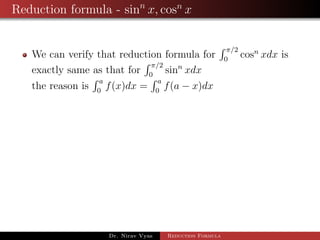 Reduction formula - sinn
x, cosn
x
We can verify that reduction formula for
π/2
0
cosn
xdx is
exactly same as that for
π/2
0
sinn
xdx
the reason is
a
0
f(x)dx =
a
0
f(a − x)dx
Dr. Nirav Vyas Reduction Formula
 