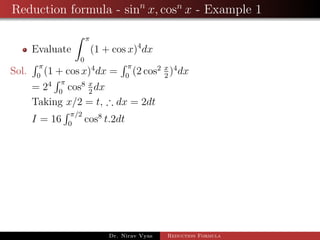 Reduction formula - sinn
x, cosn
x - Example 1
Evaluate
π
0
(1 + cos x)4
dx
Sol.
π
0
(1 + cos x)4
dx =
π
0
(2 cos2 x
2
)4
dx
= 24 π
0
cos8 x
2
dx
Taking x/2 = t, ∴ dx = 2dt
I = 16
π/2
0
cos8
t.2dt
Dr. Nirav Vyas Reduction Formula
 