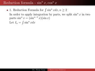 Reduction formula - sinn
x, cosn
x
1. Reduction Formula for sinn
xdx, n ≥ 2
In order to apply integration by parts, we split sinn
x in two
parts sinn
x = (sinn−1
x)(sin x)
Let In = sinn
xdx
Dr. Nirav Vyas Reduction Formula
 