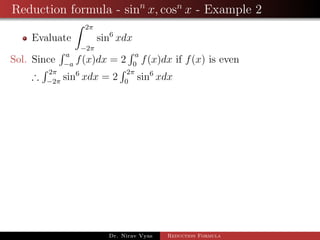 Reduction formula - sinn
x, cosn
x - Example 2
Evaluate
2π
−2π
sin6
xdx
Sol. Since
a
−a
f(x)dx = 2
a
0
f(x)dx if f(x) is even
∴
2π
−2π
sin6
xdx = 2
2π
0
sin6
xdx
Dr. Nirav Vyas Reduction Formula
 