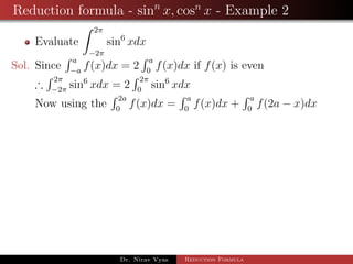 Reduction formula - sinn
x, cosn
x - Example 2
Evaluate
2π
−2π
sin6
xdx
Sol. Since
a
−a
f(x)dx = 2
a
0
f(x)dx if f(x) is even
∴
2π
−2π
sin6
xdx = 2
2π
0
sin6
xdx
Now using the
2a
0
f(x)dx =
a
0
f(x)dx +
a
0
f(2a − x)dx
Dr. Nirav Vyas Reduction Formula
 