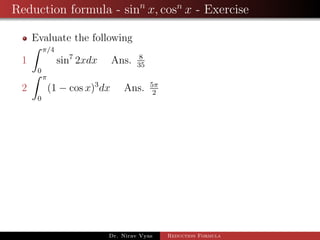 Reduction formula - sinn
x, cosn
x - Exercise
Evaluate the following
1
π/4
0
sin7
2xdx Ans. 8
35
2
π
0
(1 − cos x)3
dx Ans. 5π
2
Dr. Nirav Vyas Reduction Formula
 