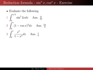 Reduction formula - sinn
x, cosn
x - Exercise
Evaluate the following
1
π/4
0
sin7
2xdx Ans. 8
35
2
π
0
(1 − cos x)3
dx Ans. 5π
2
3
1
0
x7
1 − x4
dx Ans. 1
3
Dr. Nirav Vyas Reduction Formula
 