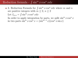 Reduction formula - sinm
x cosn
xdx
3. Reduction Formula for sinm
x cosn
xdx where m and n
are positive integers with m ≥ 2, n ≥ 2
Let Im,n = sinm
x cosn
xdx
In order to apply integration by parts, we split sinm
x cosn
x
in two parts sinm
x cosn
x = (sinm−1
x)(cosn
x sin x)
Dr. Nirav Vyas Reduction Formula
 
