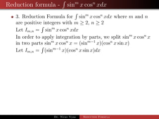 Reduction formula - sinm
x cosn
xdx
3. Reduction Formula for sinm
x cosn
xdx where m and n
are positive integers with m ≥ 2, n ≥ 2
Let Im,n = sinm
x cosn
xdx
In order to apply integration by parts, we split sinm
x cosn
x
in two parts sinm
x cosn
x = (sinm−1
x)(cosn
x sin x)
Let Im,n = (sinm−1
x)(cosn
x sin x)dx
Dr. Nirav Vyas Reduction Formula
 