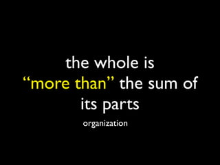 the whole is
“more than” the sum of
       its parts
       organization
 