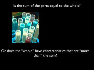 Is the sum of the parts equal to the whole?




Or does the “whole” have characteristics that are “more
                   than” the sum?
 