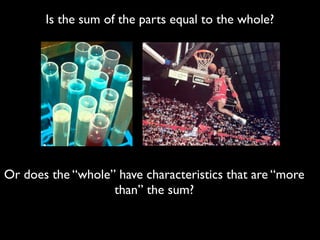 Is the sum of the parts equal to the whole?




Or does the “whole” have characteristics that are “more
                   than” the sum?
 