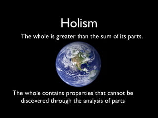 Holism
   The whole is greater than the sum of its parts.




The whole contains properties that cannot be
  discovered through the analysis of parts
 