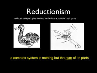 Reductionism
  reduces complex phenomena to the interactions of their parts




a complex system is nothing but the sum of its parts
 