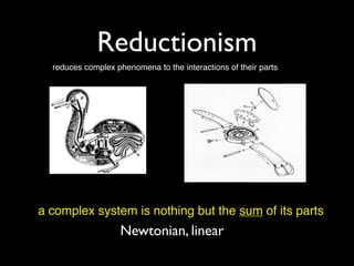 Reductionism
  reduces complex phenomena to the interactions of their parts




a complex system is nothing but the sum of its parts
                    Newtonian, linear
 