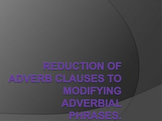 Reduction of adverb clauses to modifying adverbial phrases. 