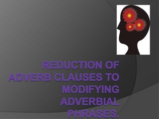 Reduction of adverb clauses to modifying adverbial phrases. 