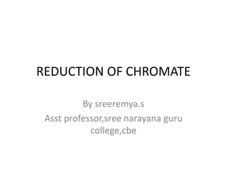 REDUCTION OF CHROMATE
By sreeremya.s
Asst professor,sree narayana guru
college,cbe
 