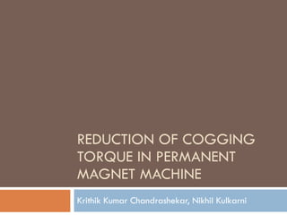 REDUCTION OF COGGING TORQUE IN PERMANENT MAGNET MACHINE Krithik Kumar Chandrashekar, Nikhil Kulkarni  