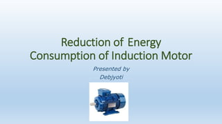Reduction of Energy
Consumption of Induction Motor
Presented by
Debjyoti
 