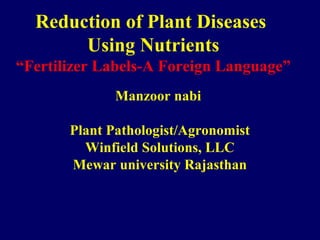 Reduction of Plant Diseases
Using Nutrients
“Fertilizer Labels-A Foreign Language”
Manzoor nabi
Plant Pathologist/Agronomist
Winfield Solutions, LLC
Mewar university Rajasthan
 