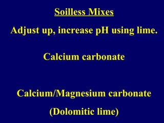 Soilless Mixes
Adjust up, increase pH using lime.
Calcium carbonate
Calcium/Magnesium carbonate
(Dolomitic lime)
 