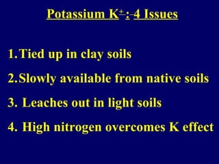 Potassium K+
: 4 Issues
1.Tied up in clay soils
2.Slowly available from native soils
3. Leaches out in light soils
4. High nitrogen overcomes K effect
 