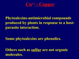 Cu++
- Copper
Phytoalexins-antimicrobial compounds
produced by plants in response to a host-
parasite interaction.
Some phytoalexins are phenolics.
Others such as sulfur are not organic
molecules.
 