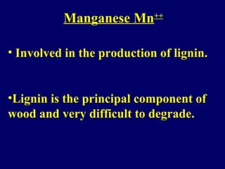 Manganese Mn++
• Involved in the production of lignin.
•Lignin is the principal component of
wood and very difficult to degrade.
 