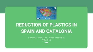 REDUCTION OF PLASTICS IN
SPAIN AND CATALONIA
E R A S M U S P R O J E C T . V Í D E O M E E T I N G
Y E A R 5


 