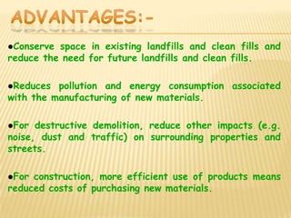 Conserve

space in existing landfills and clean fills and
reduce the need for future landfills and clean fills.
Reduces

pollution and energy consumption associated
with the manufacturing of new materials.
For

destructive demolition, reduce other impacts (e.g.
noise, dust and traffic) on surrounding properties and
streets.
For

construction, more efficient use of products means
reduced costs of purchasing new materials.

 