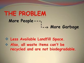 More People
More Garbage
 Less Available Landfill Space.
 Also, all waste items can’t be

recycled and are not biodegradable.

 