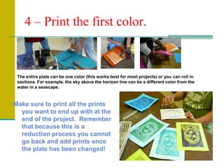 4 – Print the first color.The entire plate can be one color (this works best for most projects) or you can roll in sections. For example, the sky above the horizon line can be a different color from the water in a seascape.Make sure to print all the prints you want to end up with at the end of the project.  Remember that because this is a reduction process you cannot go back and add prints once the plate has been changed!