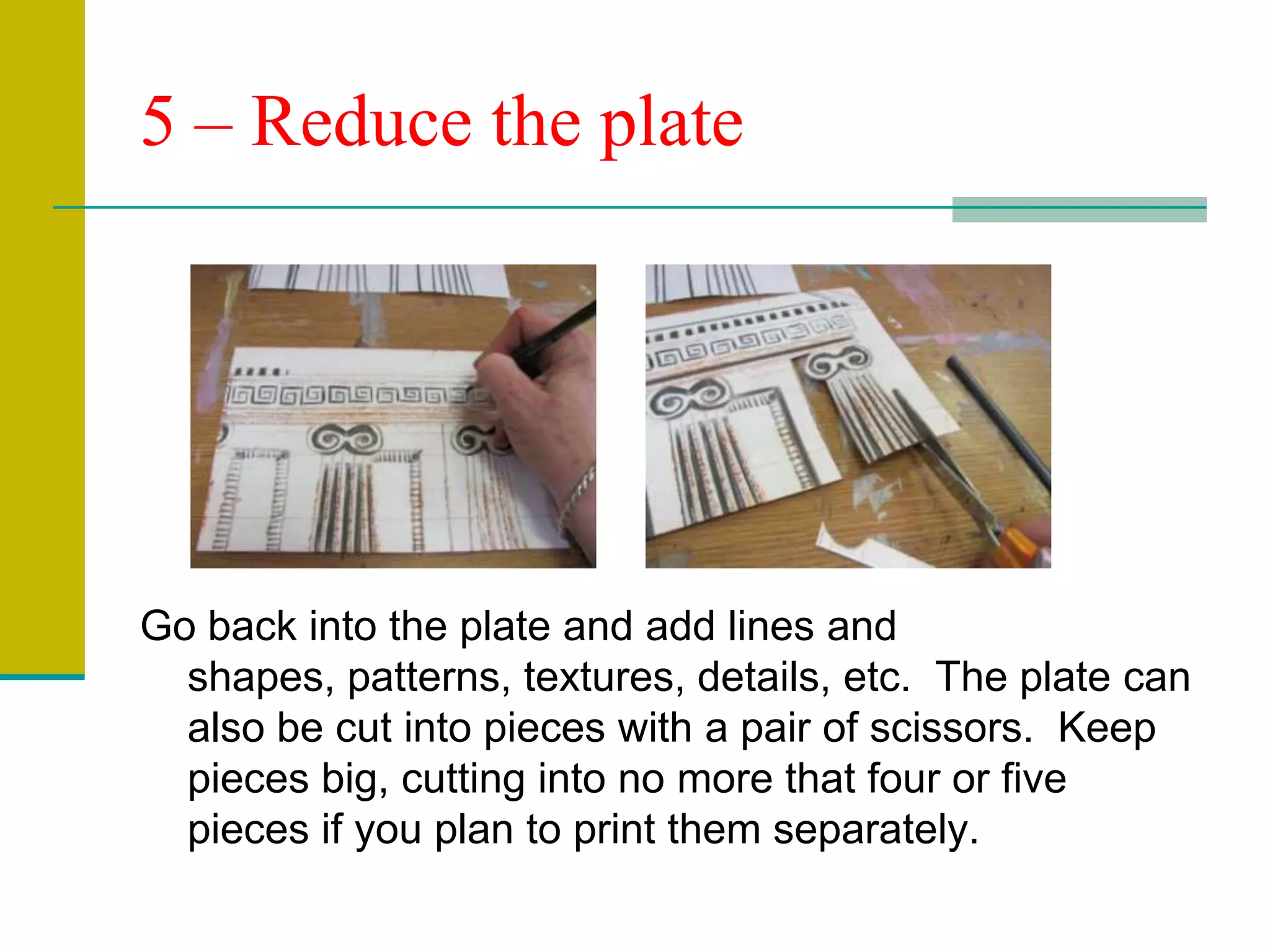 5 – Reduce the plateGo back into the plate and add lines and shapes, patterns, textures, details, etc.  The plate can also be cut into pieces with a pair of scissors.  Keep pieces big, cutting into no more that four or five pieces if you plan to print them separately.