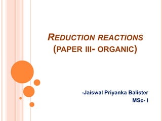 REDUCTION REACTIONS
(PAPER III- ORGANIC)
-Jaiswal Priyanka Balister
MSc- I
 