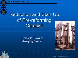 Reduction and Start Up
of Pre-reforming
Catalyst
Gerard B. Hawkins
Managing Director
 